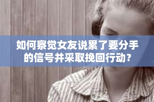 如何察觉女友说累了要分手的信号并采取挽回行动？