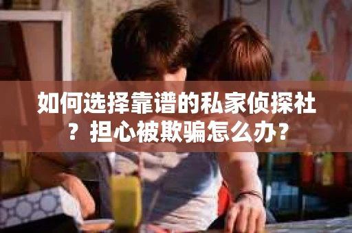 如何选择靠谱的私家侦探社？担心被欺骗怎么办？
