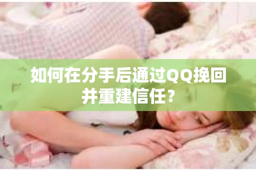 如何在分手后通过QQ挽回并重建信任？